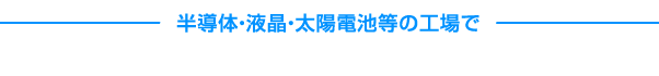 半導体・液晶・太陽電池等の工場で