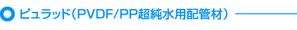 ピュラッド（PVDF/PP超純水用配管材）